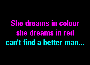 She dreams in colour

she dreams in red
can't find a better man...