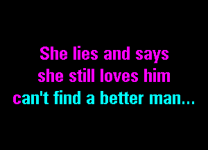 She lies and says

she still loves him
can't find a better man...