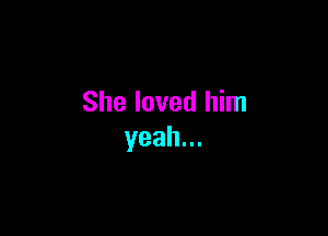 She loved him

yeah.