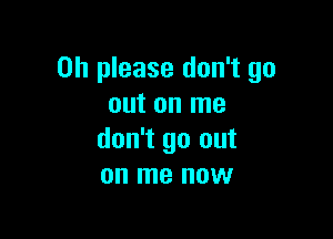 Oh please don't go
out on me

don't go out
on me now