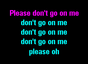 Please don't go on me
don't go on me

don't go on me
don't go on me

please oh