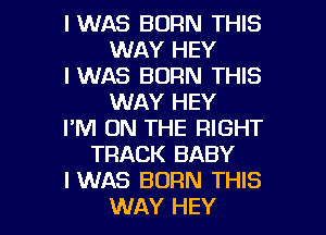 IWAS BORN THIS
WAY HEY
IWAS BORN THIS
WAY HEY
I'M ON THE RIGHT
TRACK BABY
IWAS BORN THIS

WAY HEY I