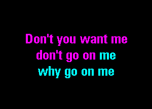 Don't you want me

don't go on me
why go on me