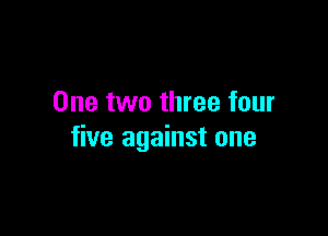 One two three four

five against one