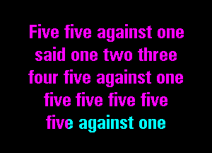Five five against one
said one two three
four five against one
five five five five
five against one