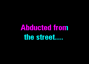 Abducted from

the street...