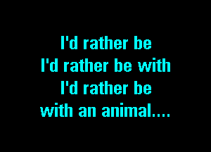 I'd rather be
I'd rather be with

I'd rather be
with an animal....