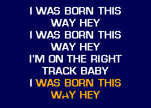 IWAS BORN THIS
WAY HEY
IWAS BORN THIS
WAY HEY
I'M ON THE RIGHT
TRACK BABY
IWAS BORN THIS

WAY HEY I