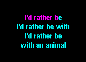 I'd rather he
I'd rather be with

I'd rather be
with an animal
