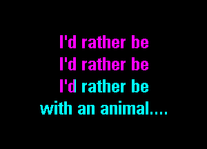 I'd rather he
I'd rather he

I'd rather be
with an animal....