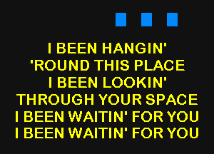 I BEEN HANGIN'
'ROUND THIS PLACE
I BEEN LOOKIN'
THROUGH YOUR SPACE

I BEEN WAITIN' FOR YOU
I BEEN WAITIN' FOR YOU