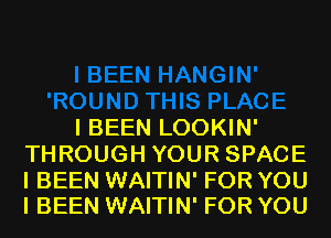 I BEEN LOOKIN'
THROUGH YOUR SPACE

I BEEN WAITIN' FOR YOU
I BEEN WAITIN' FOR YOU