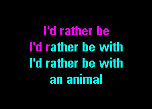 I'd rather he
I'd rather be with

I'd rather he with
an animal