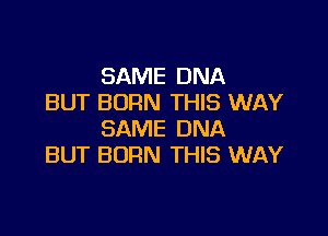 SAME DNA
BUT BORN THIS WAY

SAME DNA
BUT BORN THIS WAY