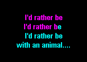I'd rather be
I'd rather he

I'd rather be
with an animal....