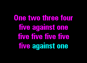 One two three four
five against one

five five five five
five against one