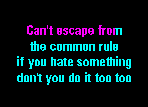 Can't escape from
the common rule

if you hate something
don't you do it too too