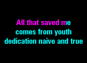 All that saved me

comes from youth
dedication naive and true