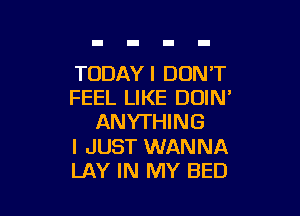 TODAYI DON'T
FEEL LIKE DOIN'

ANYTHING

I JUST WANNA
LAY IN MY BED