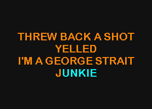 THREW BACK A SHOT
YELLED

I'M A GEORGE STRAIT
JUNKIE