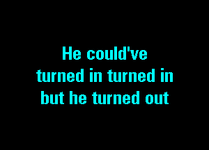 He could've

turned in turned in
but he turned out