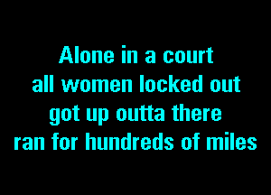 Alone in a court
all women locked out
got up outta there
ran for hundreds of miles