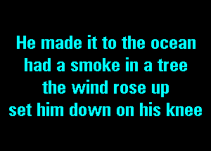 He made it to the ocean
had a smoke in a tree
the wind rose up
set him down on his knee