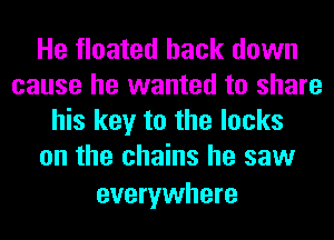He floated back down
cause he wanted to share
his key to the locks
on the chains he saw

everywhere