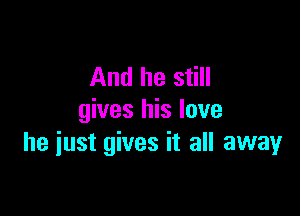 And he still

gives his love
he iust gives it all away
