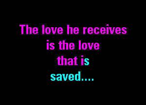 The love he receives
isthelove

thatis
savedun