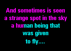 And sometimes is seen
a strange spot in the sky
a human being that
was given
to fly....