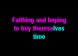 Faithing and hoping

to buy themselves
time