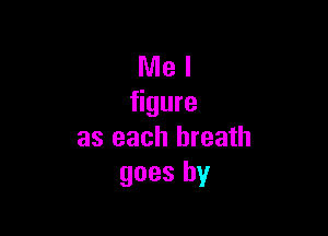 Me I
figure

as each breath
goes by