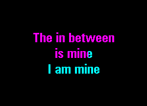 The in between

is mine
I am mine