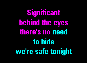 Significant
behind the eyes

there's no need

to hide
we're safe tonight