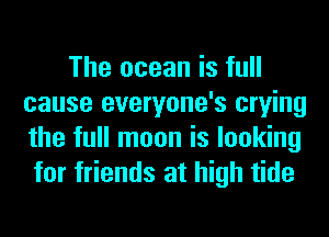 The ocean is full
cause everyone's crying
the full moon is looking

for friends at high tide