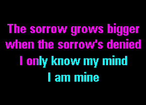 The sorrow grows bigger
when the sorrow's denied

I only know my mind
I am mine