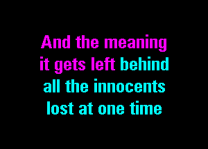 And the meaning
it gets left behind

all the innocents
lost at one time