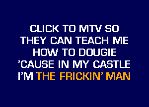 CLICK TO MTV SO
THEY CAN TEACH ME
HOW TO DOUGIE
'CAUSE IN MY CASTLE
I'M THE FRICKIN' MAN