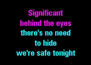 Significant
behind the eyes

there's no need

to hide
we're safe tonight