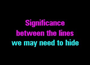 Significance

between the lines
we may need to hide