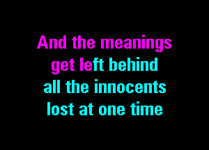 And the meanings
get left behind

all the innocents
lost at one time