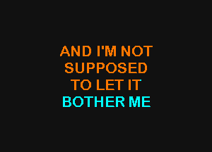 AND I'M NOT
SUPPOSED

TO LET IT
BOTHER ME