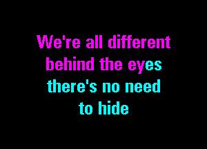 We're all different
behind the eyes

there's no need
to hide