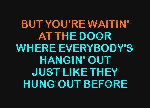 BUT YOU'REWAITIN'
AT THE DOOR
WHERE EVERYBODY'S
HANGIN' OUT
JUST LIKETHEY
HUNG OUT BEFORE