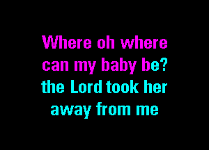 Where oh where
can my baby be?

the Lord took her
away from me