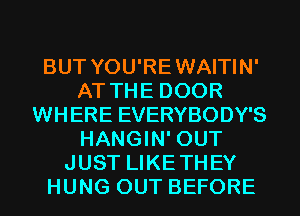 BUT YOU'REWAITIN'
AT THE DOOR
WHERE EVERYBODY'S
HANGIN' OUT
JUST LIKETHEY
HUNG OUT BEFORE