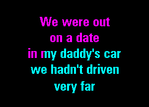 We were out
on a date

in my daddy's car
we hadn't driven
very far