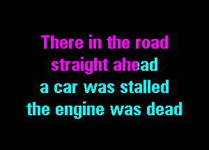 There in the road
straight ahead

3 car was stalled
the engine was dead