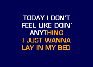 TCIDAYI DON'T
FEEL LIKE DOIN'
ANYTHING

I JUST WANNA
LAY IN MY BED